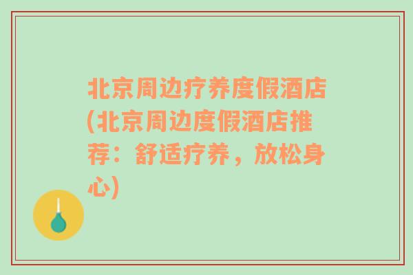 北京周边疗养度假酒店(北京周边度假酒店推荐：舒适疗养，放松身心)