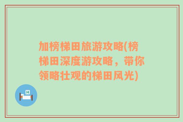 加榜梯田旅游攻略(榜梯田深度游攻略，带你领略壮观的梯田风光)