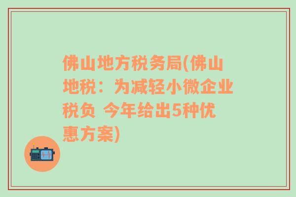 佛山地方税务局(佛山地税：为减轻小微企业税负 今年给出5种优惠方案)