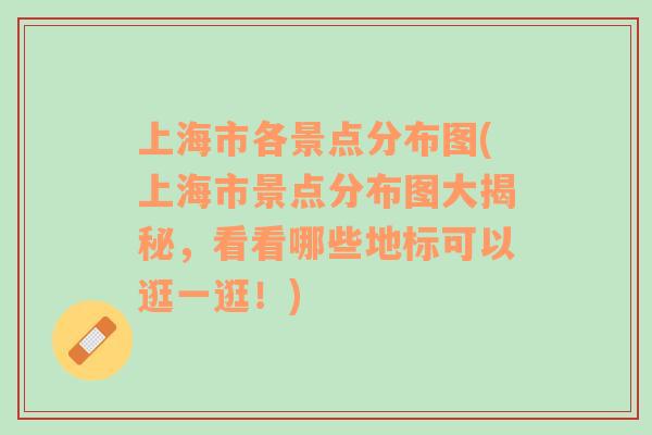 上海市各景点分布图(上海市景点分布图大揭秘，看看哪些地标可以逛一逛！)