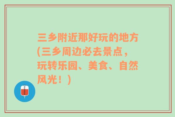 三乡附近那好玩的地方(三乡周边必去景点，玩转乐园、美食、自然风光！)