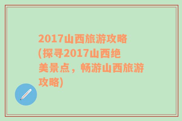 2017山西旅游攻略(探寻2017山西绝美景点，畅游山西旅游攻略)