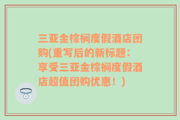 三亚金棕榈度假酒店团购(重写后的新标题：享受三亚金棕榈度假酒店超值团购优惠！)