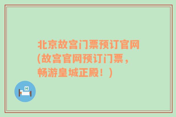 北京故宫门票预订官网(故宫官网预订门票，畅游皇城正殿！)