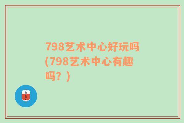 798艺术中心好玩吗(798艺术中心有趣吗？)