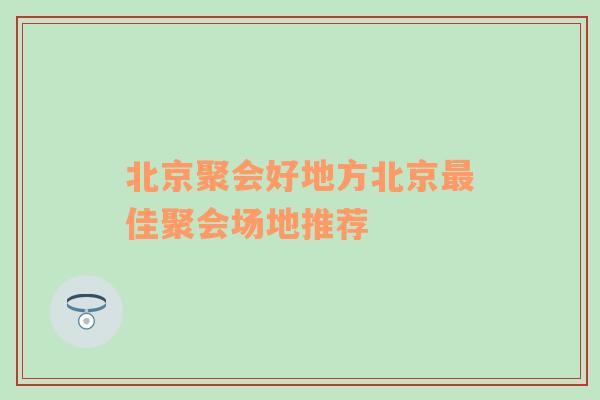 北京聚会好地方北京最佳聚会场地推荐