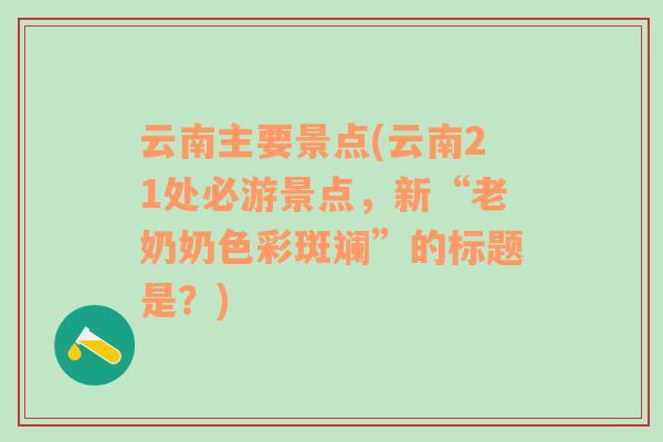 云南主要景点(云南21处必游景点，新“老奶奶色彩斑斓”的标题是？)