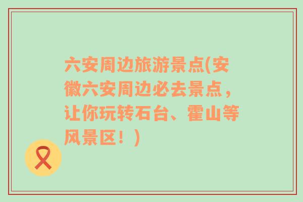 六安周边旅游景点(安徽六安周边必去景点，让你玩转石台、霍山等风景区！)