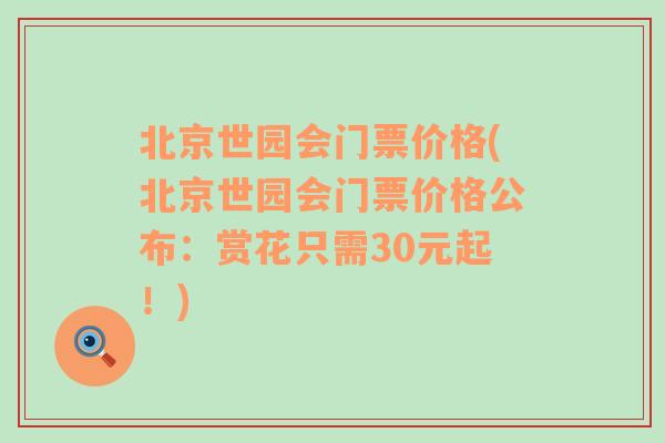 北京世园会门票价格(北京世园会门票价格公布：赏花只需30元起！)