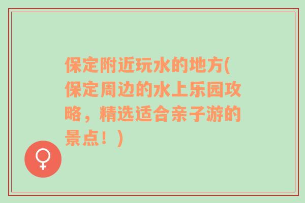 保定附近玩水的地方(保定周边的水上乐园攻略，精选适合亲子游的景点！)