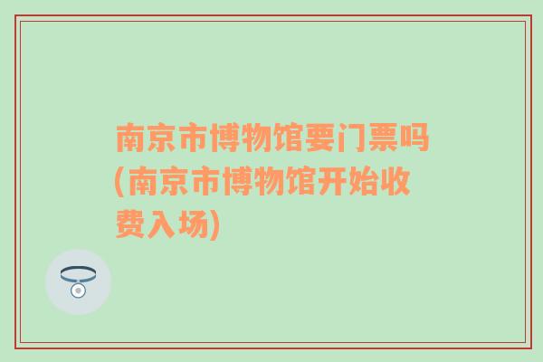 南京市博物馆要门票吗(南京市博物馆开始收费入场)