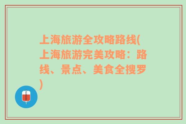 上海旅游全攻略路线(上海旅游完美攻略：路线、景点、美食全搜罗)