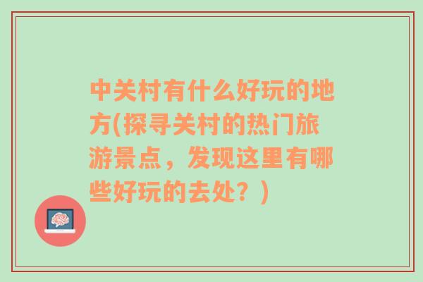 中关村有什么好玩的地方(探寻关村的热门旅游景点，发现这里有哪些好玩的去处？)