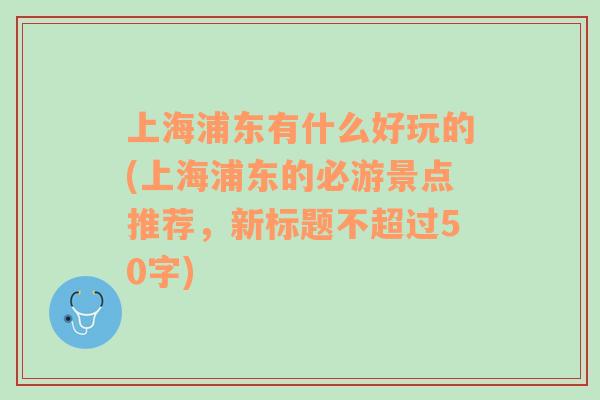 上海浦东有什么好玩的(上海浦东的必游景点推荐，新标题不超过50字)