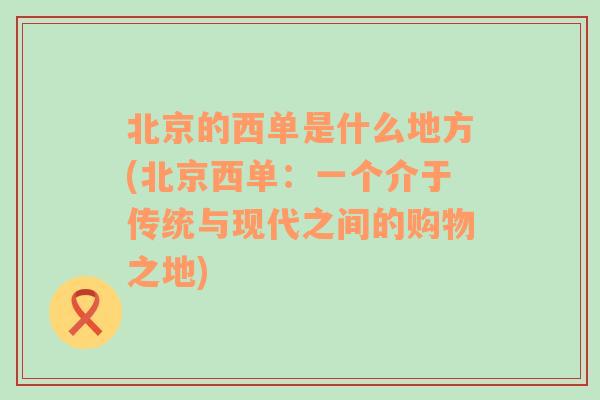 北京的西单是什么地方(北京西单：一个介于传统与现代之间的购物之地)