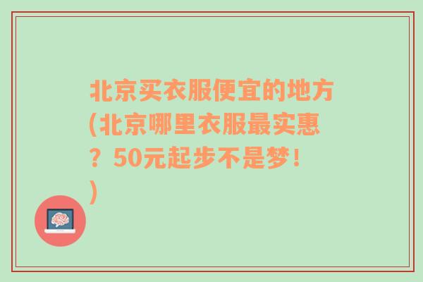 北京买衣服便宜的地方(北京哪里衣服最实惠？50元起步不是梦！)