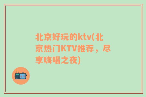 北京好玩的ktv(北京热门KTV推荐，尽享嗨唱之夜)