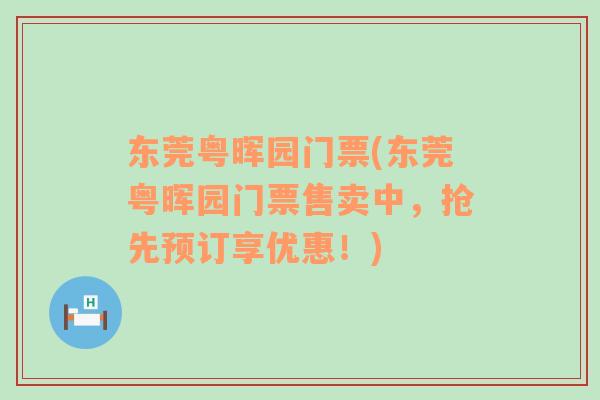 东莞粤晖园门票(东莞粤晖园门票售卖中，抢先预订享优惠！)