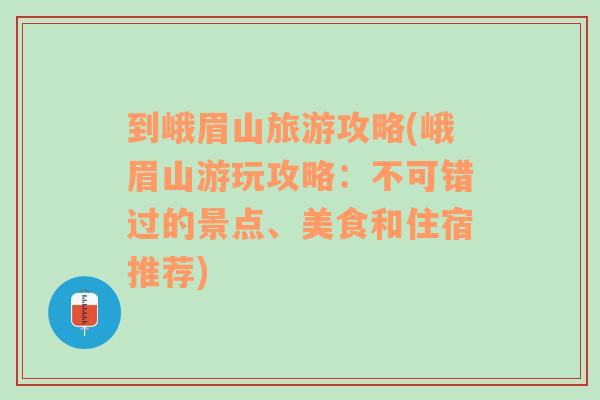 到峨眉山旅游攻略(峨眉山游玩攻略：不可错过的景点、美食和住宿推荐)