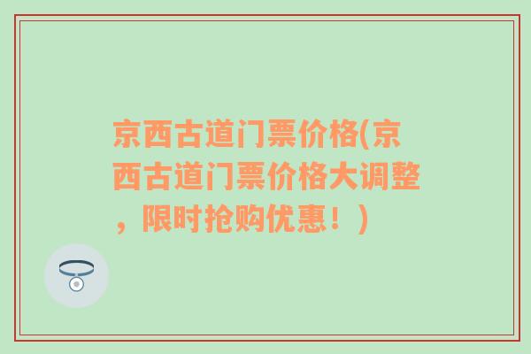 京西古道门票价格(京西古道门票价格大调整，限时抢购优惠！)