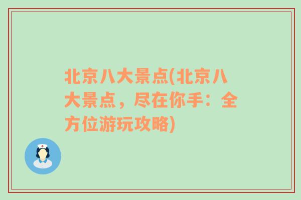 北京八大景点(北京八大景点，尽在你手：全方位游玩攻略)