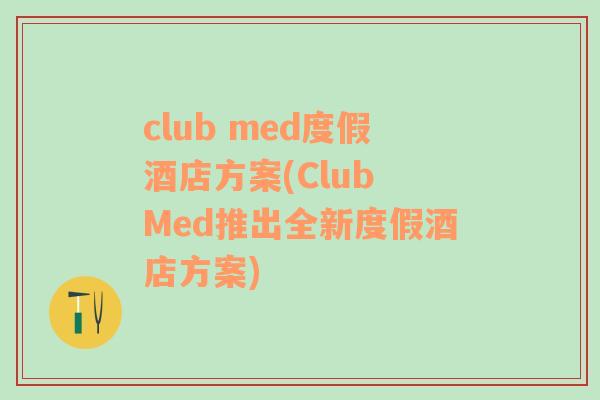 club med度假酒店方案(Club Med推出全新度假酒店方案)