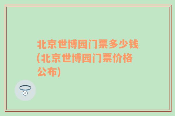 北京世博园门票多少钱(北京世博园门票价格公布)