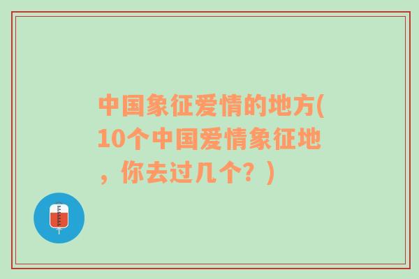 中国象征爱情的地方(10个中国爱情象征地，你去过几个？)