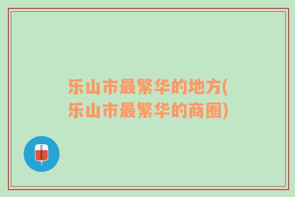 乐山市最繁华的地方(乐山市最繁华的商圈)