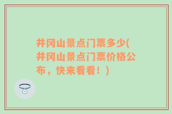 井冈山景点门票多少(井冈山景点门票价格公布，快来看看！)