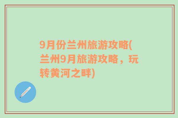 9月份兰州旅游攻略(兰州9月旅游攻略，玩转黄河之畔)