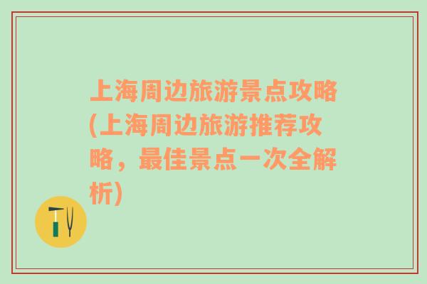 上海周边旅游景点攻略(上海周边旅游推荐攻略，最佳景点一次全解析)