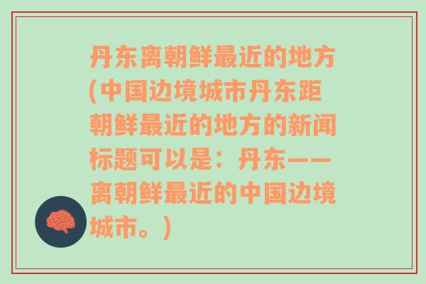 丹东离朝鲜最近的地方(中国边境城市丹东距朝鲜最近的地方的新闻标题可以是：丹东——离朝鲜最近的中国边境城市。)