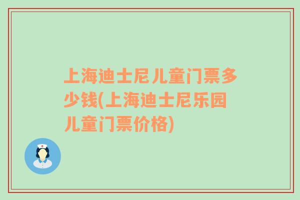 上海迪士尼儿童门票多少钱(上海迪士尼乐园儿童门票价格)