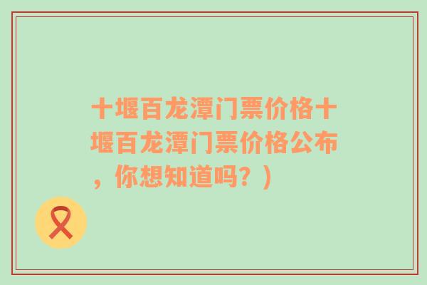 十堰百龙潭门票价格十堰百龙潭门票价格公布，你想知道吗？)