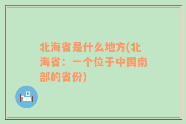 北海省是什么地方(北海省：一个位于中国南部的省份)