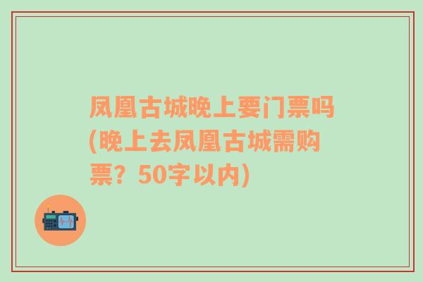 凤凰古城晚上要门票吗(晚上去凤凰古城需购票？50字以内)