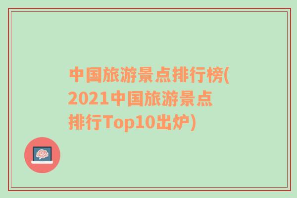 中国旅游景点排行榜(2021中国旅游景点排行Top10出炉)