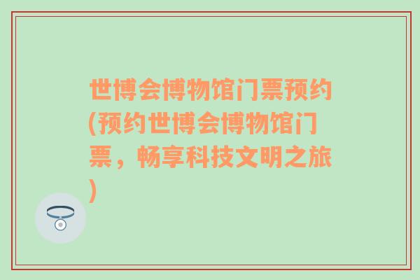 世博会博物馆门票预约(预约世博会博物馆门票，畅享科技文明之旅)