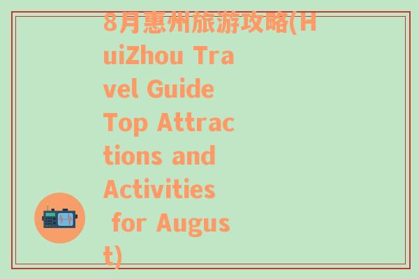 8月惠州旅游攻略(HuiZhou Travel Guide Top Attractions and Activities for August)