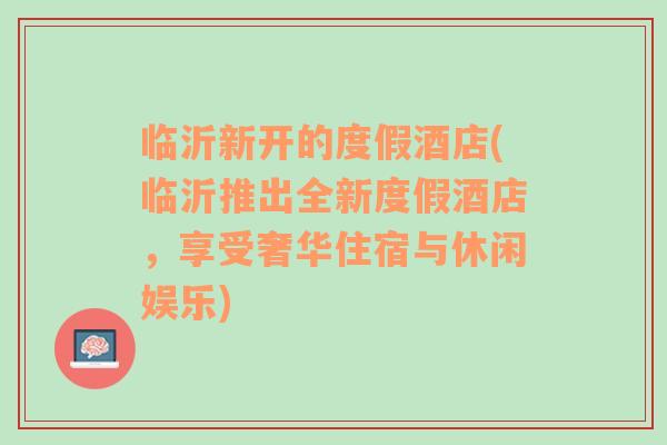 临沂新开的度假酒店(临沂推出全新度假酒店，享受奢华住宿与休闲娱乐)