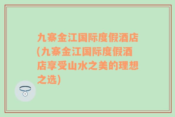 九寨金江国际度假酒店(九寨金江国际度假酒店享受山水之美的理想之选)