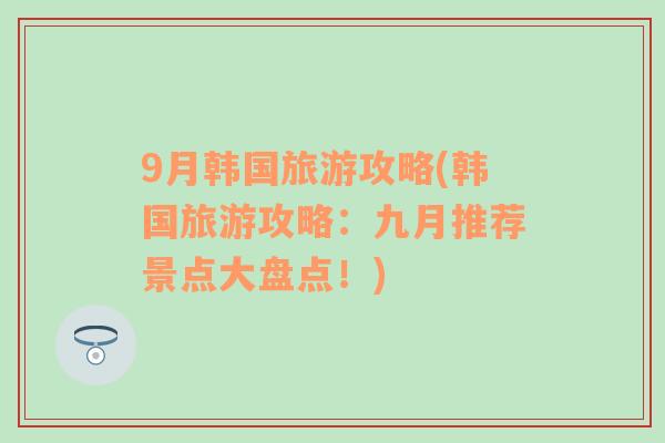 9月韩国旅游攻略(韩国旅游攻略：九月推荐景点大盘点！)