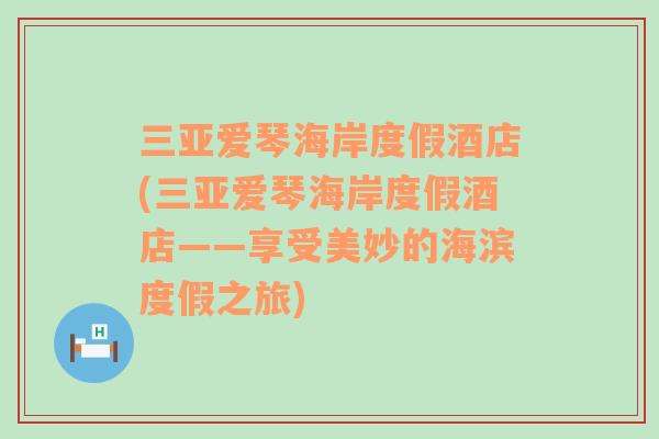 三亚爱琴海岸度假酒店(三亚爱琴海岸度假酒店——享受美妙的海滨度假之旅)