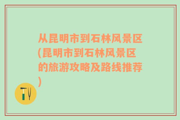 从昆明市到石林风景区(昆明市到石林风景区的旅游攻略及路线推荐)