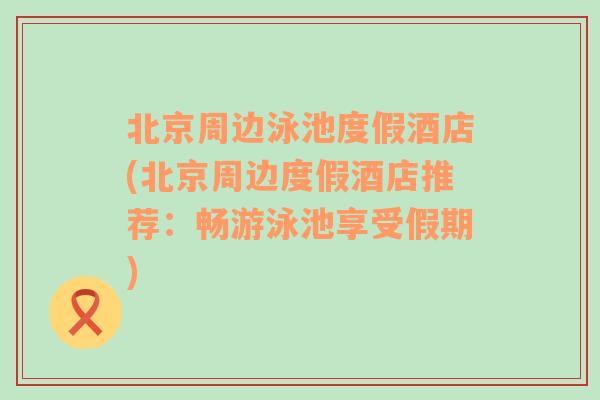 北京周边泳池度假酒店(北京周边度假酒店推荐：畅游泳池享受假期)