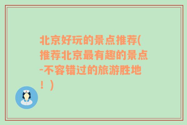 北京好玩的景点推荐(推荐北京最有趣的景点-不容错过的旅游胜地！)