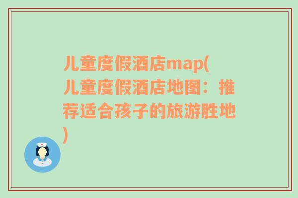 儿童度假酒店map(儿童度假酒店地图：推荐适合孩子的旅游胜地)