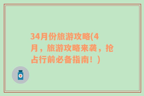 34月份旅游攻略(4月，旅游攻略来袭，抢占行前必备指南！)