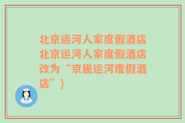 北京运河人家度假酒店北京运河人家度假酒店改为“京畿运河度假酒店”)